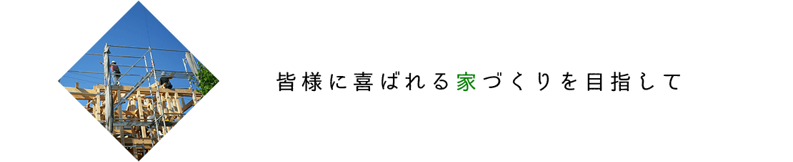 皆様に喜ばれる家づくりを目指して